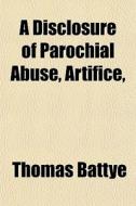 A Disclosure Of Parochial Abuse, Artific di Thomas Battye edito da General Books