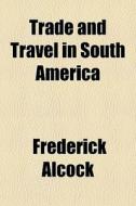 Trade And Travel In South America di Frederick Alcock edito da Rarebooksclub.com