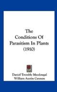 The Conditions of Parasitism in Plants (1910) di Daniel Trembly Macdougal, William Austin Cannon edito da Kessinger Publishing