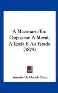 A Maconaria Em Opposicao a Moral, a Igreja E Ao Estado (1875) di Antonio De Macedo Costa edito da Kessinger Publishing