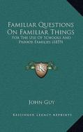 Familiar Questions on Familiar Things: For the Use of Schools and Private Families (1859) di John Guy edito da Kessinger Publishing