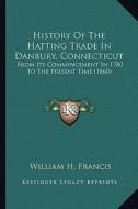 History of the Hatting Trade in Danbury, Connecticut: From Its Commencement in 1780 to the Present Time (1860) di William H. Francis edito da Kessinger Publishing