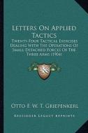 Letters on Applied Tactics: Twenty-Four Tactical Exercises Dealing with the Operations of Small Detached Forces of the Three Arms (1904) di Otto F. W. T. Griepenkerl edito da Kessinger Publishing