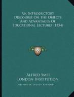 An Introductory Discourse on the Objects and Advantages of Educational Lectures (1854) di Alfred Smee, London Institution edito da Kessinger Publishing
