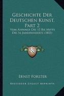 Geschichte Der Deutschen Kunst, Part 2: Vom Anfange Des 15 Bis Mitte Des 16 Jahrhunderts (1853) di Ernst Forster edito da Kessinger Publishing