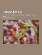 Unseen Empire; A Study Of The Plight Of Nations That Do Not Pay Their Debts di David Starr Jordan edito da Theclassics.us