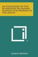 An Evaluation of the Accredited Secondary Schools for Negroes in the South di Aaron Brown edito da Literary Licensing, LLC