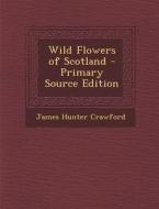 Wild Flowers of Scotland di James Hunter Crawford edito da Nabu Press