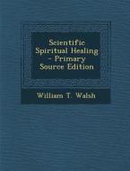 Scientific Spiritual Healing - Primary Source Edition di William T. Walsh edito da Nabu Press