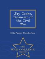 Jay Cooke, Financier Of The Civil War - War College Series di Ellis Paxson Oberholtzer edito da War College Series