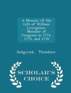 A Memoir Of The Life Of William Livingston, Member Of Congress In 1774, 1775, And 1776 - Scholar's Choice Edition di Sedgwick Theodore edito da Scholar's Choice