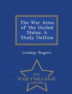 The War Aims Of The United States di Lindsay Rogers edito da War College Series