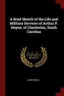 A Brief Sketch of the Life and Military Services of Arthur P. Hayne, of Charleston, South Carolina di Anonymous edito da CHIZINE PUBN