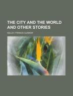 The City And The World And Other Stories di Francis Clement Kelley edito da Rarebooksclub.com