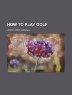 How To Play Golf di Henry James Whigham edito da General Books Llc