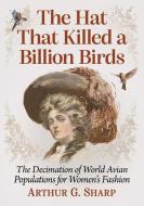 The Hat That Killed A Billion Birds di Arthur G. Sharp edito da McFarland & Co Inc