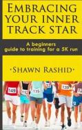 Embracing Your Inner Track Star: A Beginners Guide to Training for a 5k Run di Shawn Rashid edito da Createspace