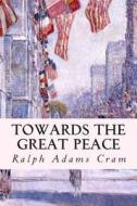 Towards the Great Peace di Ralph Adams Cram edito da Createspace