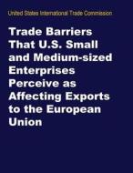 Trade Barriers That U.S. Small and Medium-Sized Enterprises Perceive as Affecting Exports to the European Union di United States International Trade Commis edito da Createspace