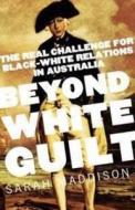 Beyond White Guilt: The Real Challenge for Black-White Relations in Australia di Sarah Maddison edito da Allen & Unwin Academic