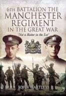 6th Battalion, The Manchester Regiment In The Great War di John Hartley edito da Pen & Sword Books Ltd