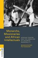 Monarchs, Missionaries and African Intellectuals: African Theatre and the Unmaking of Colonial Marginality di Bhekizizwe Peterson edito da WITS UNIV PR