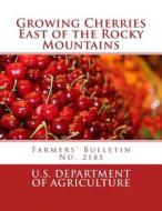 Growing Cherries East of the Rocky Mountains: Farmers' Bulletin No. 2185 di U. S. Department of Agriculture edito da Createspace Independent Publishing Platform