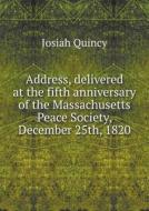 Address, Delivered At The Fifth Anniversary Of The Massachusetts Peace Society, December 25th, 1820 di Josiah Quincy edito da Book On Demand Ltd.