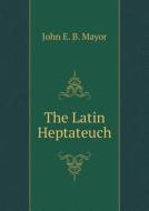The Latin Heptateuch di John Eyton Bickersteth Mayor edito da Book On Demand Ltd.