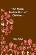 The Moral Instruction of Children di Felix Adler edito da Alpha Editions