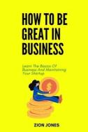 HOW TO BE GREAT IN BUSINESS di JONES ZION JONES edito da Independently Published