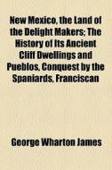 New Mexico, The Land Of The Delight Makers; The History Of Its Ancient Cliff Dwellings And Pueblos, Conquest By The Spaniards, Franciscan Missions Per di George Wharton James edito da General Books Llc