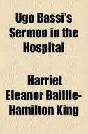 Ugo Bassi's Sermon In The Hospital di Harriet Eleanor Baillie-Hamilton King edito da General Books Llc