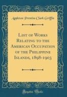 List of Works Relating to the American Occupation of the Philippine Islands, 1898-1903 (Classic Reprint) di Appleton Prentiss Clark Griffin edito da Forgotten Books