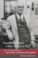 Something Urgent I Have to Say to You: The Life and Works of William Carlos Williams di Herbert Leibowitz edito da FARRAR STRAUSS & GIROUX