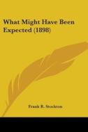 What Might Have Been Expected 1898 di FRANK R. STOCKTON edito da Kessinger Publishing