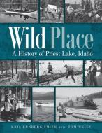 Wild Place: A History of Priest Lake, Idaho di Kris Runberg Smith, Tom Weitz edito da WASHINGTON STATE UNIV PR