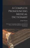 A Complete Pronouncing Medical Dictionary: Embracing the Terminology of Medicine and the Kindred Sciences, With Their Signification, Etymology, and Pr di Joseph Thomas edito da LEGARE STREET PR