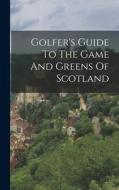 Golfer's Guide To The Game And Greens Of Scotland di Anonymous edito da LEGARE STREET PR
