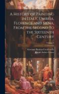 A History of Painting in Italy, Umbria, Florence and Siena, From the Second to the Sixteenth Century; Volume 5 di Joseph Archer Crowe, Giovanni Battista Cavalcaselle edito da LEGARE STREET PR