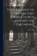 The Judgment of the Ancient Jewish Church Against the Unitarians di Pierre Allix edito da LEGARE STREET PR