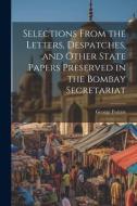 Selections From the Letters, Despatches, and Other State Papers Preserved in the Bombay Secretariat di George Forrest edito da LEGARE STREET PR