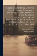 Handbook to Hull and the East Riding of Yorkshire, Presented to the Members of the Museums Association on the Occasion of Their Annual Congress, Held di Thomas Sheppard edito da LEGARE STREET PR