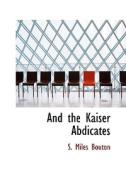 And The Kaiser Abdicates di S Miles Bouton edito da Bibliolife