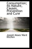 Consumption; Its Nature, Causes, Prevention And Cure di Joseph Moses Ward Kitchen edito da Bibliolife