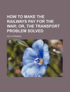 How to Make the Railways Pay for the War di Roy Horniman edito da Rarebooksclub.com