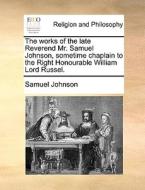 The Works Of The Late Reverend Mr. Samuel Johnson, Sometime Chaplain To The Right Honourable William Lord Russel. di Samuel Johnson edito da Gale Ecco, Print Editions