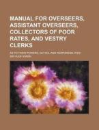 Manual for Overseers, Assistant Overseers, Collectors of Poor Rates, and Vestry Clerks; As to Their Powers, Duties, and Responsibilities di Hugh Owen edito da Rarebooksclub.com