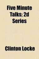 Five Minute Talks; 2d Series di Clinton Locke edito da General Books Llc