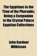 The Egyptians In The Time Of The Pharaoh di John Gardner Wilkinson edito da General Books
